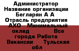 Администратор › Название организации ­ Бегларян А.А. › Отрасль предприятия ­ АХО › Минимальный оклад ­ 15 000 - Все города Работа » Вакансии   . Тульская обл.